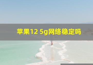 苹果12 5g网络稳定吗